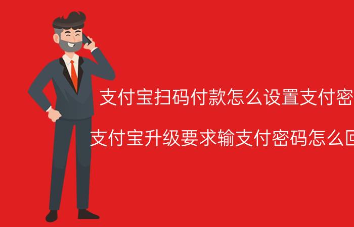 支付宝扫码付款怎么设置支付密码 支付宝升级要求输支付密码怎么回事？